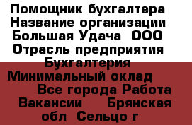 Помощник бухгалтера › Название организации ­ Большая Удача, ООО › Отрасль предприятия ­ Бухгалтерия › Минимальный оклад ­ 30 000 - Все города Работа » Вакансии   . Брянская обл.,Сельцо г.